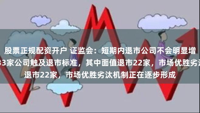 股票正规配资开户 证监会：短期内退市公司不会明显增加 今年以来，已有33家公司触及退市标准，其中面值退市22家，市场优胜劣汰机制正在逐步形成