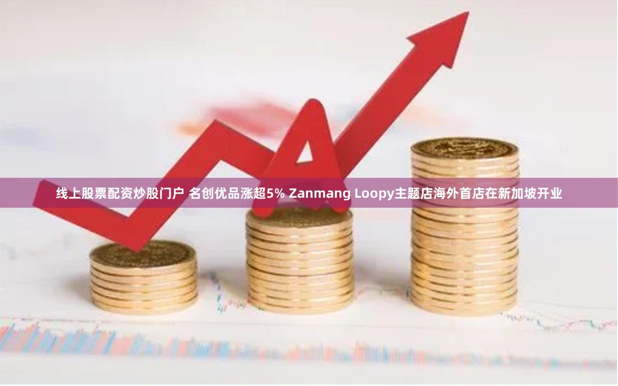 线上股票配资炒股门户 名创优品涨超5% Zanmang Loopy主题店海外首店在新加坡开业