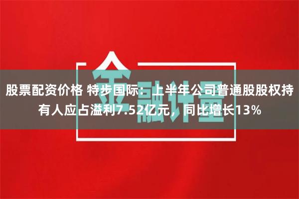 股票配资价格 特步国际：上半年公司普通股股权持有人应占溢利7.52亿元，同比增长13%