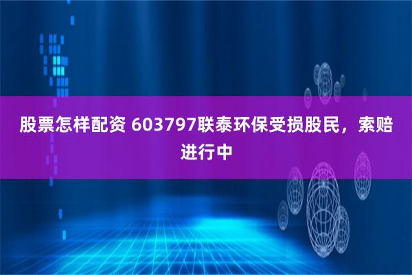 股票怎样配资 603797联泰环保受损股民，索赔进行中