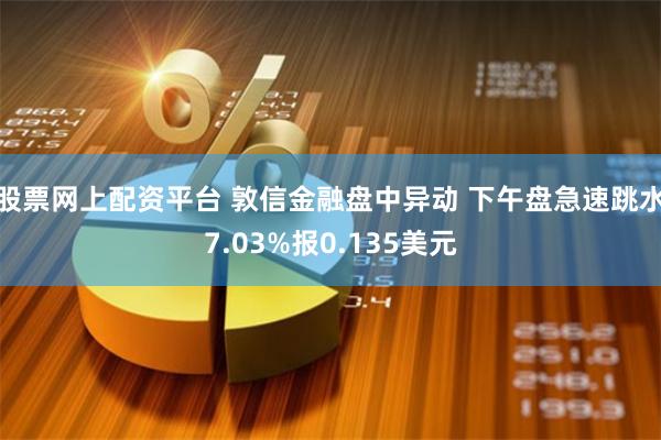 股票网上配资平台 敦信金融盘中异动 下午盘急速跳水7.03%报0.135美元