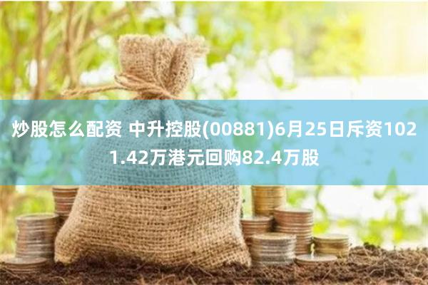 炒股怎么配资 中升控股(00881)6月25日斥资1021.42万港元回购82.4万股