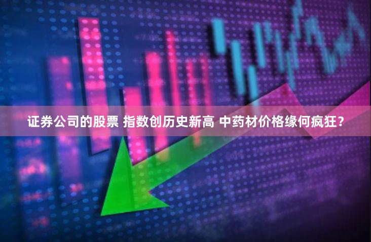 证券公司的股票 指数创历史新高 中药材价格缘何疯狂？