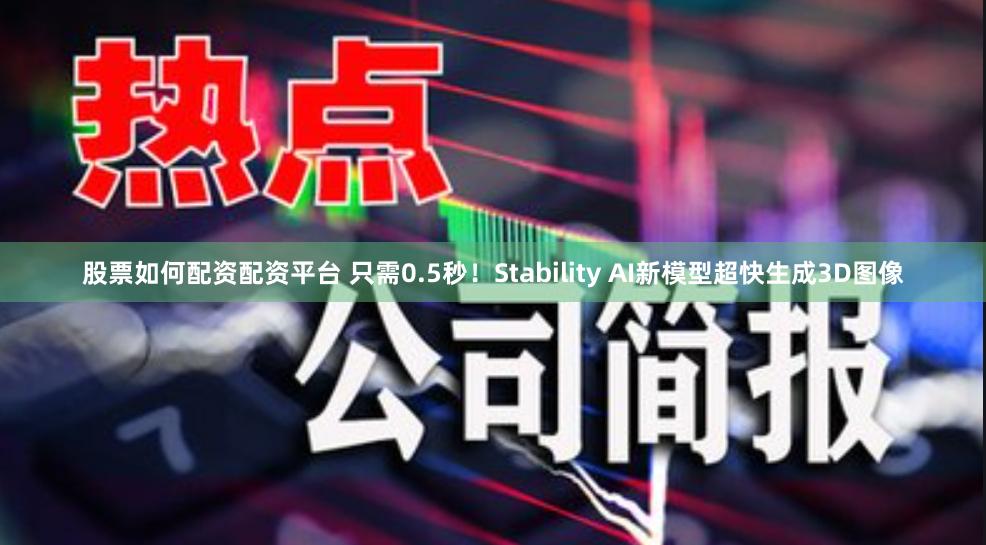 股票如何配资配资平台 只需0.5秒！Stability AI新模型超快生成3D图像