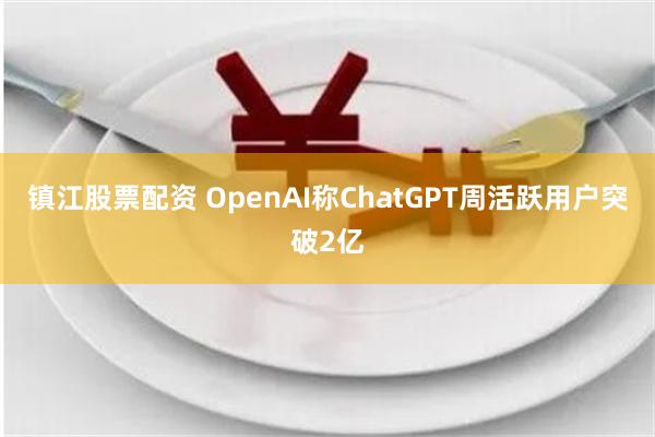 镇江股票配资 OpenAI称ChatGPT周活跃用户突破2亿