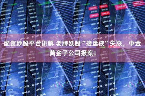 配资炒股平台讲解 老牌妖股“接盘侠”失联，中金黄金子公司报案！