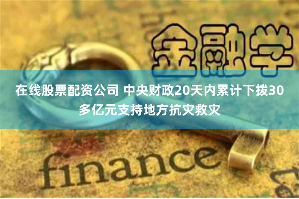 在线股票配资公司 中央财政20天内累计下拨30多亿元支持地方抗灾救灾