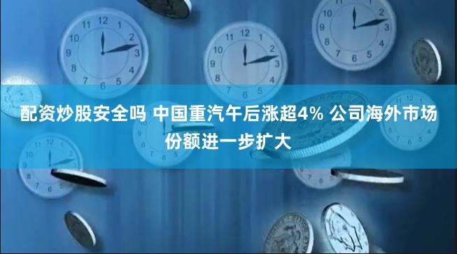 配资炒股安全吗 中国重汽午后涨超4% 公司海外市场份额进一步扩大