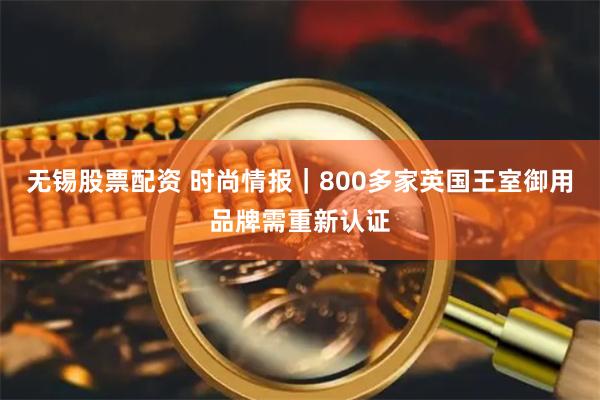 无锡股票配资 时尚情报｜800多家英国王室御用品牌需重新认证