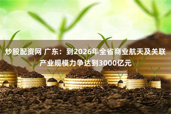 炒股配资网 广东：到2026年全省商业航天及关联产业规模力争达到3000亿元