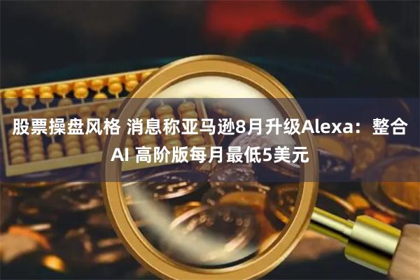 股票操盘风格 消息称亚马逊8月升级Alexa：整合AI 高阶版每月最低5美元