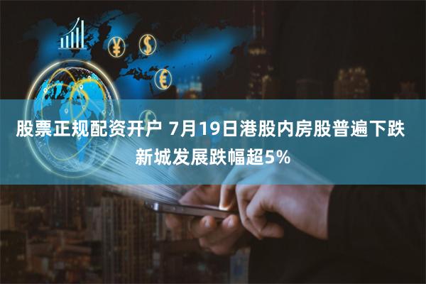 股票正规配资开户 7月19日港股内房股普遍下跌 新城发展跌幅超5%